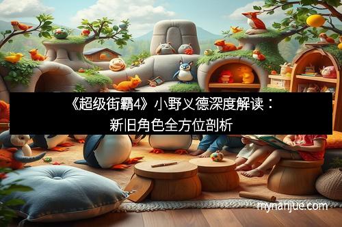 《超级街霸4》小野义德深度解读:新旧角色全方位剖析 《超级街霸4》小野义德深度解读:新旧角色全方位剖析