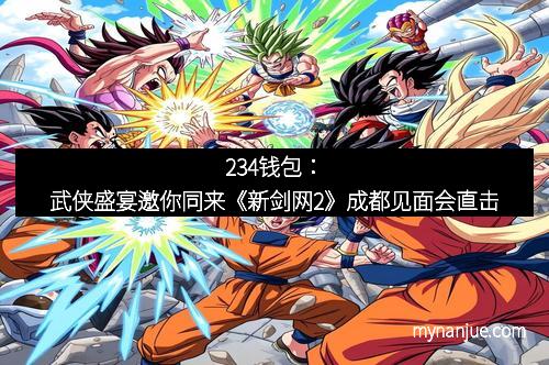 234钱包:武侠盛宴邀你同来《新剑网2》成都见面会直击 234钱包:武侠盛宴邀你同来《新剑网2》成都见面会直击