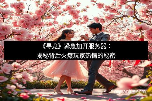 《寻龙》紧急加开服务器:揭秘背后火爆玩家热情的秘密 《寻龙》紧急加开服务器:揭秘背后火爆玩家热情的秘密