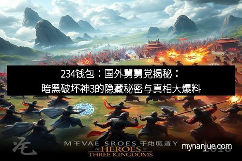 234钱包:国外舅舅党揭秘:暗黑破坏神3的隐藏秘密与真相大爆料 234钱包:国外舅舅党揭秘:暗黑破坏神3的隐藏秘密与真相大爆料